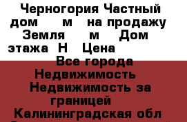 Черногория Частный дом 320 м2. на продажу. Земля 300 м2,  Дом 3 этажа. Н › Цена ­ 9 250 000 - Все города Недвижимость » Недвижимость за границей   . Калининградская обл.,Светловский городской округ 